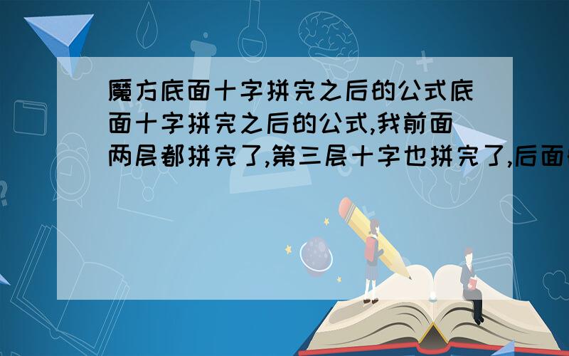 魔方底面十字拼完之后的公式底面十字拼完之后的公式,我前面两层都拼完了,第三层十字也拼完了,后面的公式