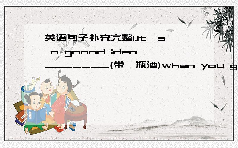 英语句子补充完整1.It's a goood idea________(带一瓶酒)when you go to see a friend in America.2.An America friend taught me________(怎么用刀叉)at the dinner table.3.Xiao Xue_______(计划去伦敦)to study English.4.Remember_______(说