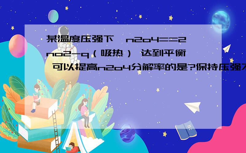 某温度压强下,n2o4==2no2-q（吸热） 达到平衡 可以提高n2o4分解率的是?保持压强不变,通入no2使体系压强增大一倍为什么是不移动的哎呀,写错了,是通入no2使体系“体积“增大一倍