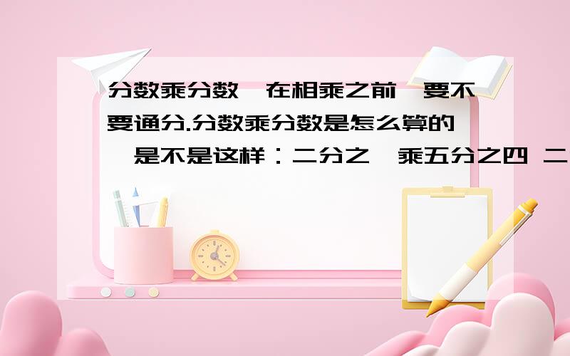 分数乘分数,在相乘之前,要不要通分.分数乘分数是怎么算的,是不是这样：二分之一乘五分之四 二乘五 一乘四