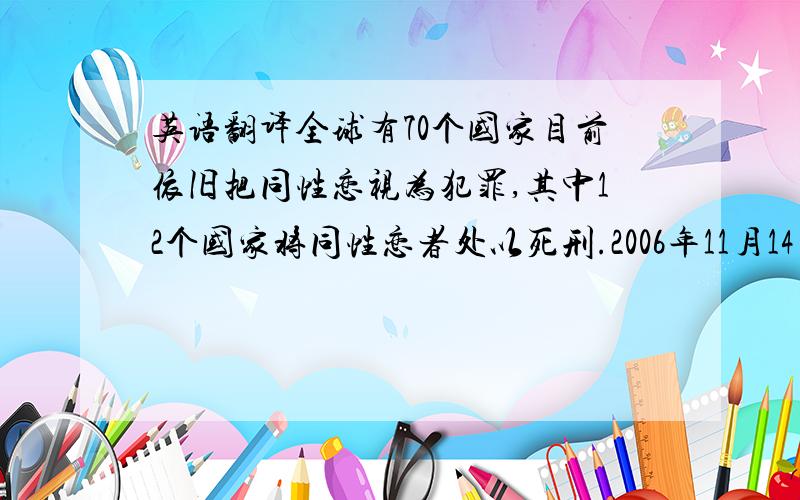 英语翻译全球有70个国家目前依旧把同性恋视为犯罪,其中12个国家将同性恋者处以死刑.2006年11月14日,南非议会批准了“同性婚姻”合法化的提案,正式成为世界上第五个也是非洲第一个通过法