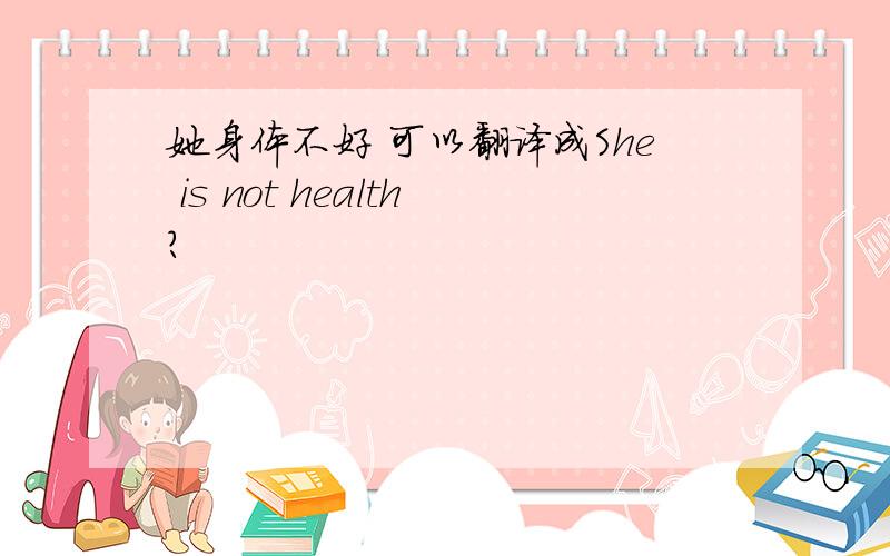 她身体不好 可以翻译成She is not health?