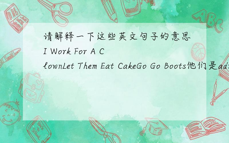 请解释一下这些英文句子的意思I Work For A ClownLet Them Eat CakeGo Go Boots他们是adult theme.如果中文解释起来比较那个也可以用英文解释看来这个问题有难度 如果你想的和一二楼一样就 别再发了