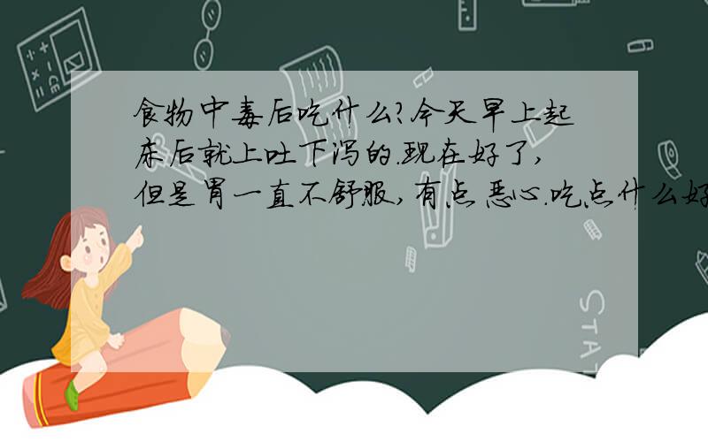 食物中毒后吃什么?今天早上起床后就上吐下泻的.现在好了,但是胃一直不舒服,有点恶心.吃点什么好?PS:小米粥喝够了 = =