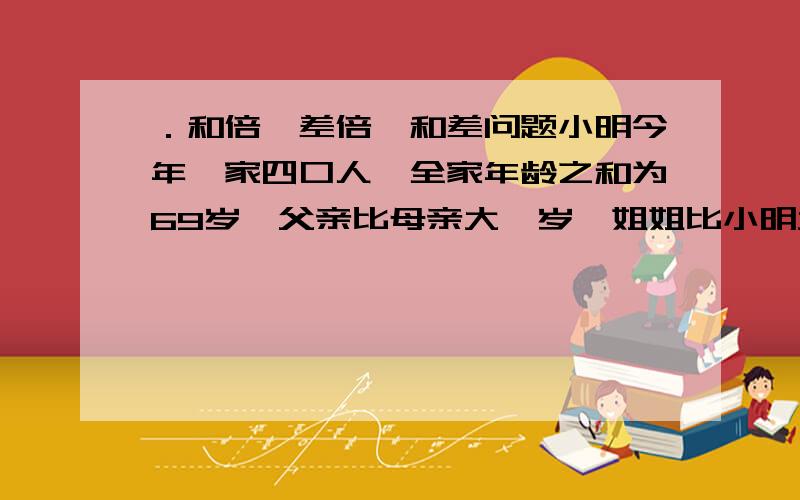 ．和倍、差倍、和差问题小明今年一家四口人,全家年龄之和为69岁,父亲比母亲大一岁,姐姐比小明大两岁,四年前全家年龄之和为54岁,则父亲今年多少岁?