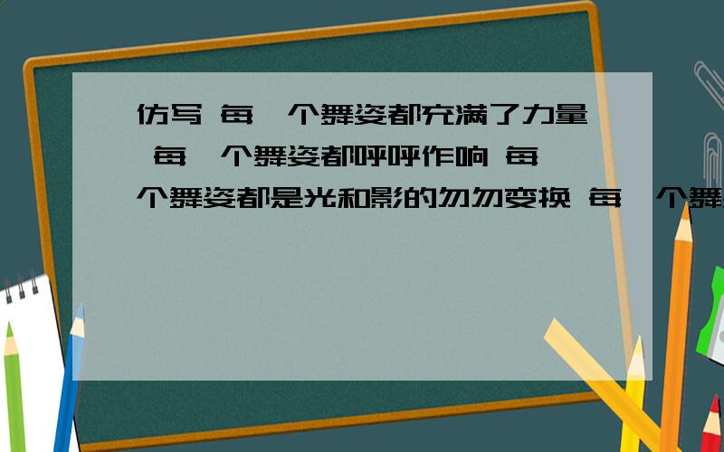 仿写 每一个舞姿都充满了力量 每一个舞姿都呼呼作响 每一个舞姿都是光和影的勿勿变换 每一个舞姿都使人…