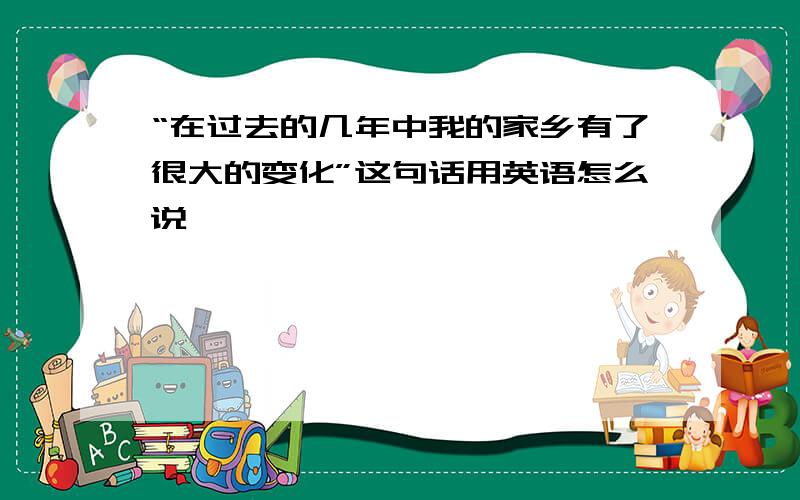 “在过去的几年中我的家乡有了很大的变化”这句话用英语怎么说