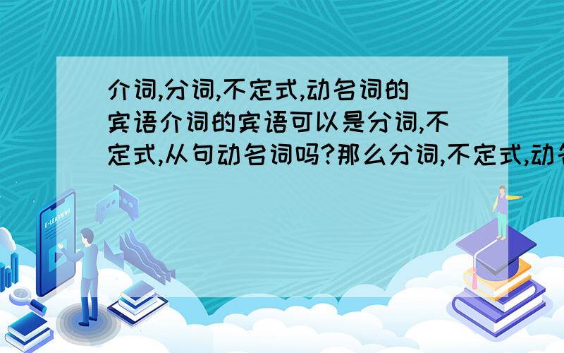 介词,分词,不定式,动名词的宾语介词的宾语可以是分词,不定式,从句动名词吗?那么分词,不定式,动名词的宾语呢?有什么规定吗?