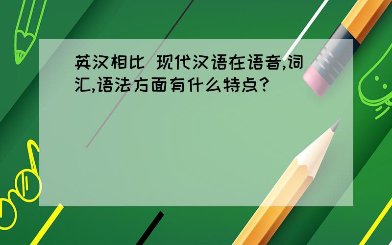 英汉相比 现代汉语在语音,词汇,语法方面有什么特点?