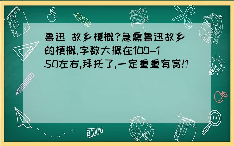 鲁迅 故乡梗概?急需鲁迅故乡的梗概,字数大概在100-150左右,拜托了,一定重重有赏!1