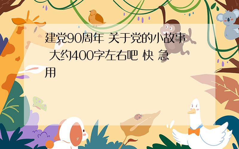 建党90周年 关于党的小故事 大约400字左右吧 快 急用