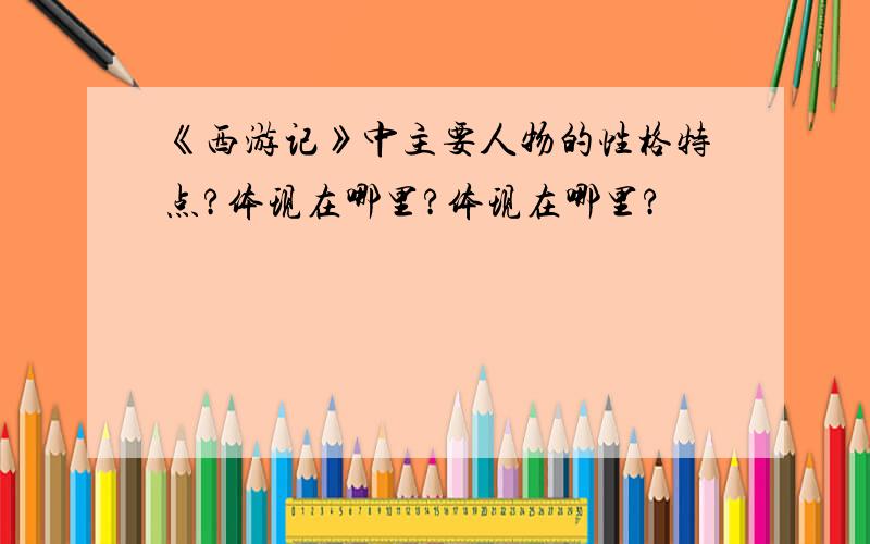 《西游记》中主要人物的性格特点?体现在哪里?体现在哪里?