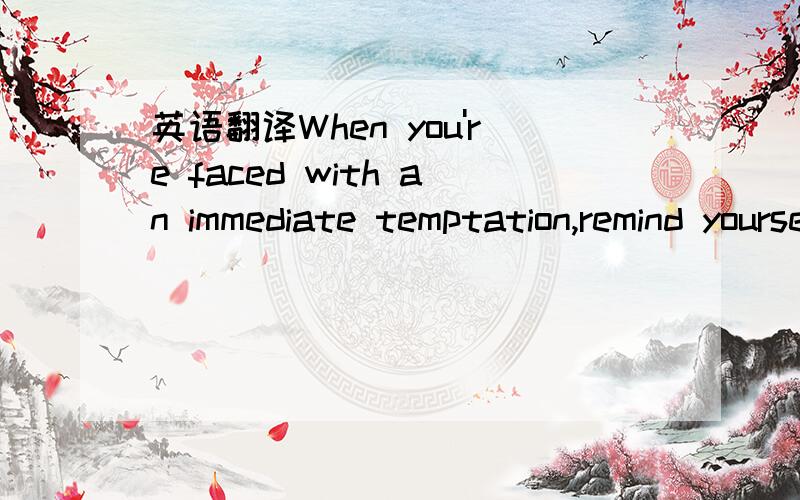 英语翻译When you're faced with an immediate temptation,remind yourself of yourlong-term goals — whether they be losing weight or getting a medical degree.