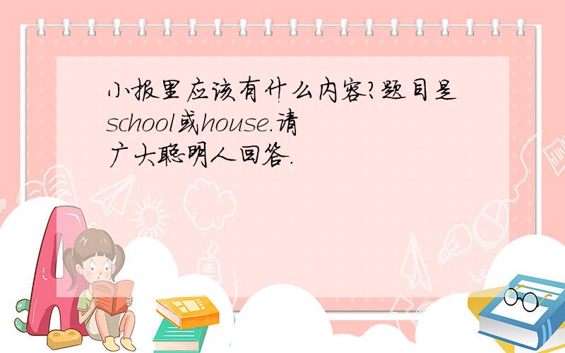 小报里应该有什么内容?题目是school或house.请广大聪明人回答.