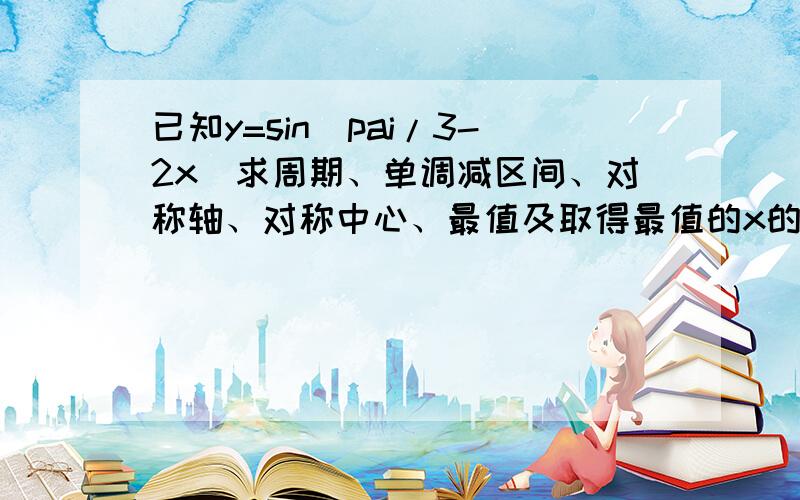 已知y=sin（pai/3-2x）求周期、单调减区间、对称轴、对称中心、最值及取得最值的x的集合