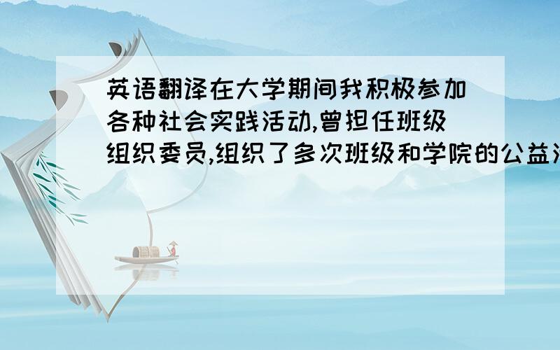 英语翻译在大学期间我积极参加各种社会实践活动,曾担任班级组织委员,组织了多次班级和学院的公益活动,如慰问敬老院老人、向孤儿院儿童献爱心等.通过这些活动,我锻炼了自己的组织能