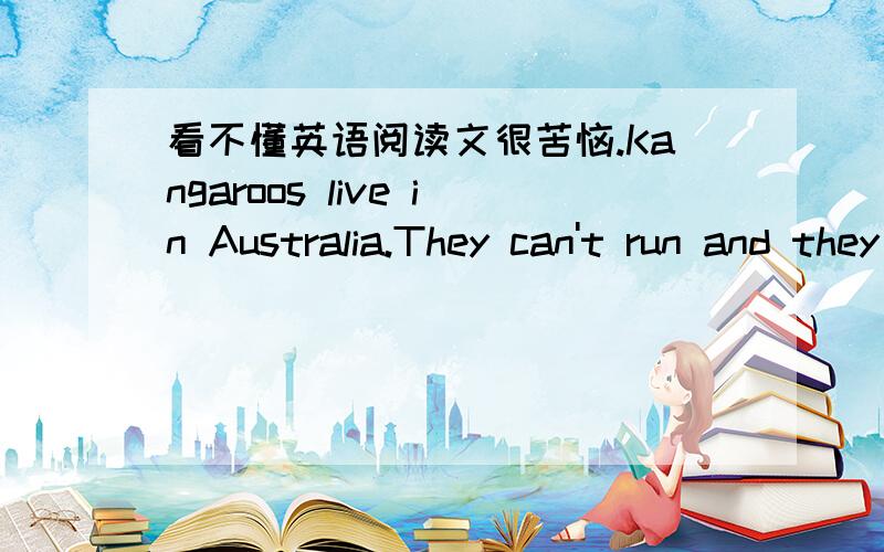 看不懂英语阅读文很苦恼.Kangaroos live in Australia.They can't run and they can't walk but they can jump more than nine meters a time.They can very fast-thirty-kilometers an hour.Baby kangaroos are very small-only three centimeters long.The