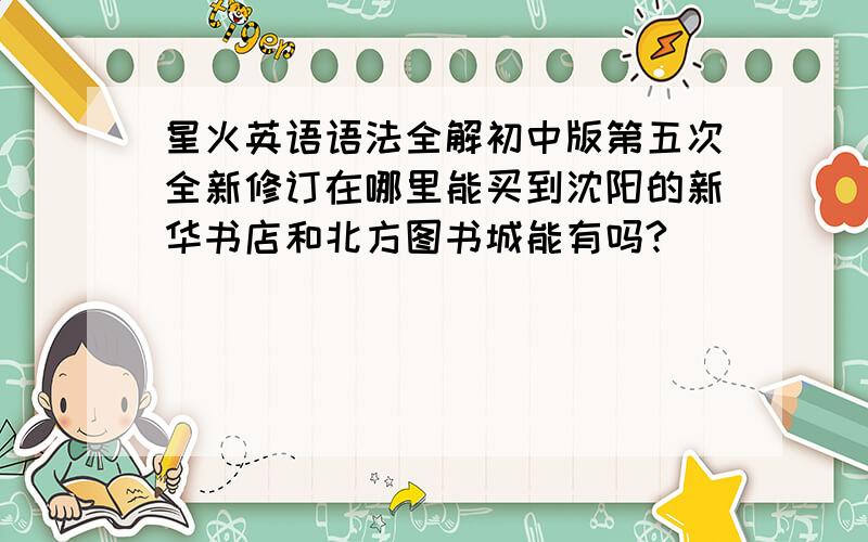 星火英语语法全解初中版第五次全新修订在哪里能买到沈阳的新华书店和北方图书城能有吗?