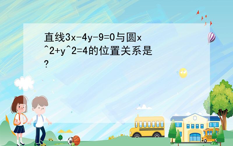 直线3x-4y-9=0与圆x^2+y^2=4的位置关系是?