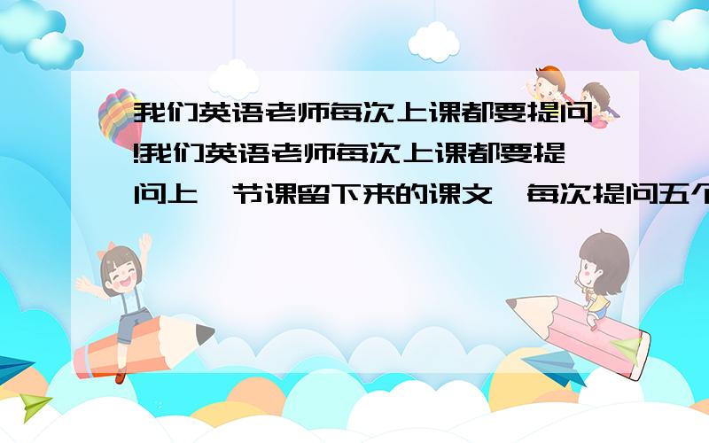 我们英语老师每次上课都要提问!我们英语老师每次上课都要提问上一节课留下来的课文,每次提问五个人,我第一节课就叫到了,我回答上了,这已经是第五节课了,老师还能提问我吗?