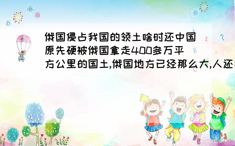 俄国侵占我国的领土啥时还中国原先硬被俄国拿走400多万平方公里的国土,俄国地方已经那么大,人还那么少