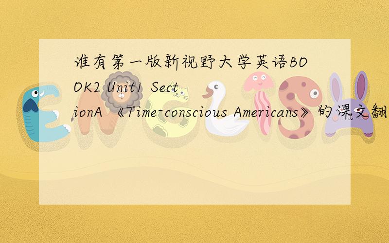 谁有第一版新视野大学英语BOOK2 Unit1 SectionA 《Time-conscious Americans》的课文翻译,麻烦发下.