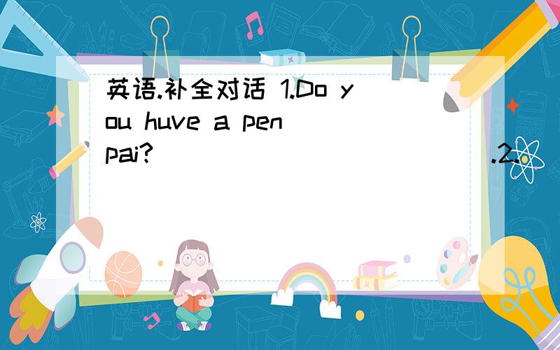 英语.补全对话 1.Do you huve a pen pai?_____________.2._____________?He's from Australia.3._____________?He speaks English,and he can speak a little Chinese.4._____________?He lives in Sydney.5._____________?His favourite subject is art.