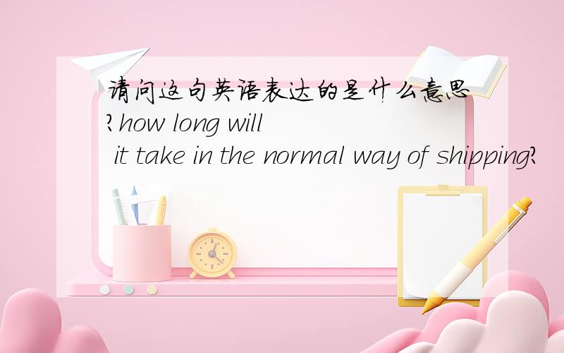 请问这句英语表达的是什么意思?how long will it take in the normal way of shipping?