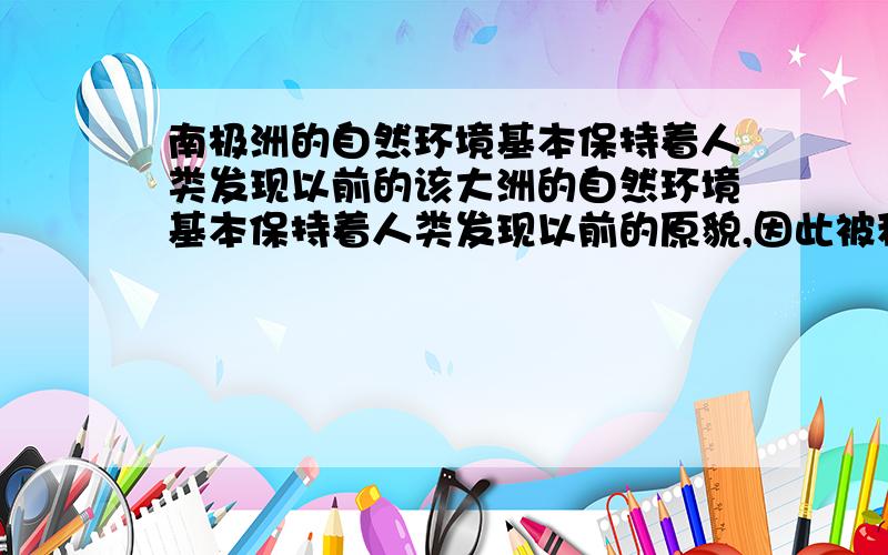 南极洲的自然环境基本保持着人类发现以前的该大洲的自然环境基本保持着人类发现以前的原貌,因此被称为巨大的“＿＿＿＿＿＿”