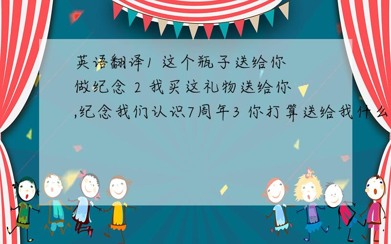 英语翻译1 这个瓶子送给你 做纪念 2 我买这礼物送给你,纪念我们认识7周年3 你打算送给我什么礼物呢?英语翻译.4 他每天晚上都 骑摩托车，去接 下夜班回家的 姐姐。（这句子可以灵活翻译