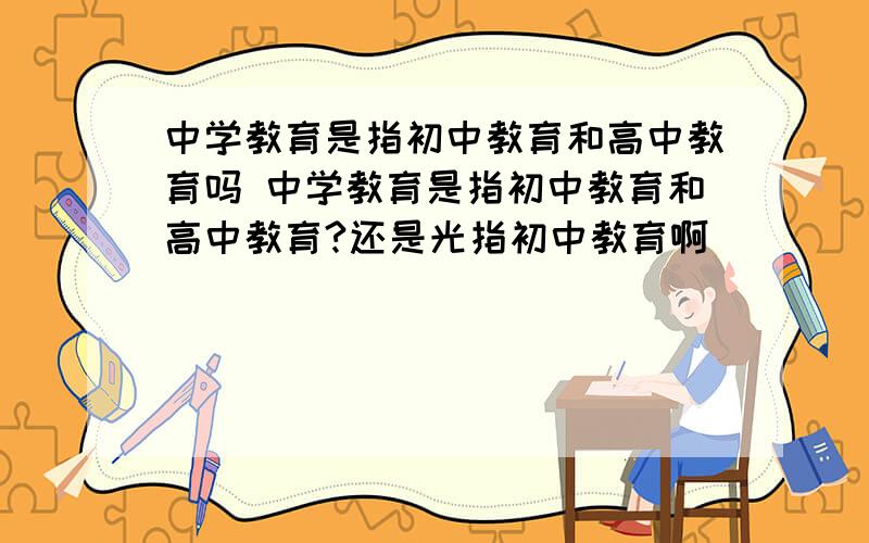 中学教育是指初中教育和高中教育吗 中学教育是指初中教育和高中教育?还是光指初中教育啊