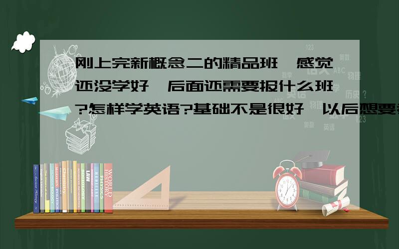 刚上完新概念二的精品班,感觉还没学好,后面还需要报什么班?怎样学英语?基础不是很好,以后想要考雅思.接下来我要报什么样的班适合我?以后学英语该如何安排?我现在高三,英语也就勉强及