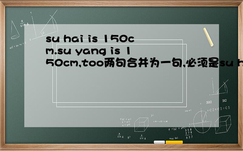 su hai is 150cm.su yang is 150cm,too两句合并为一句,必须是su hai is ( ) ( ) ( )su yang.必须是su hai is ( ) ( ) ( )su yang.