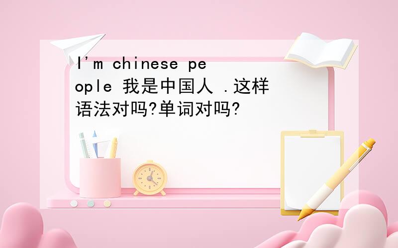 I'm chinese people 我是中国人 .这样语法对吗?单词对吗?