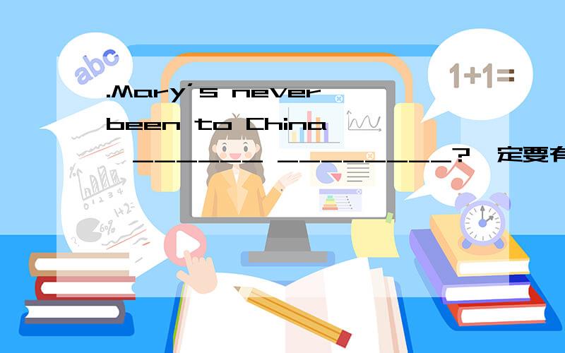 .Mary’s never been to China ,______ ________?一定要有百分之百的成功率,不许瞎写