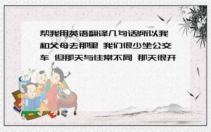 帮我用英语翻译几句话!所以我和父母去那里 我们很少坐公交车 但那天与往常不同 那天很开