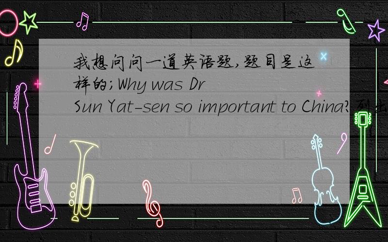 我想问问一道英语题,题目是这样的;Why was Dr Sun Yat-sen so important to China?列出至少三个理由,