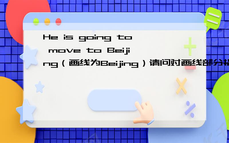 He is going to move to Beijing（画线为Beijing）请问对画线部分提问时to可以省略吗