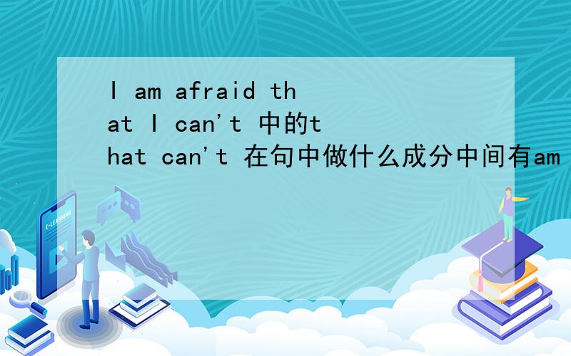 I am afraid that I can't 中的that can't 在句中做什么成分中间有am