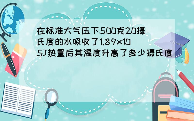 在标准大气压下500克20摄氏度的水吸收了1.89x105J热量后其温度升高了多少摄氏度