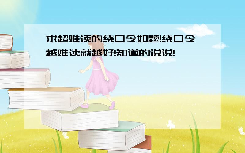 求超难读的绕口令如题!绕口令越难读就越好!知道的说说!