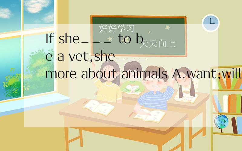 If she___ to be a vet,she___more about animals A.want;will learn B.will want;learn C.wants;wIf she___ to be a vet,she___more about animalsA.want;will learn B.will want;learnC.wants;will.learn D.want;learn