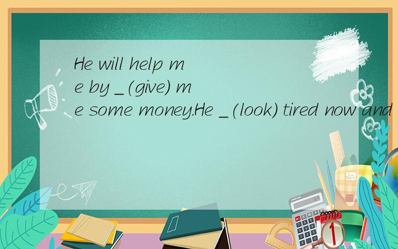 He will help me by _(give) me some money.He _(look) tired now and he _(want) _(go) home now.The doctor saved the old man's _(live).He tried his best to carry the boy to the _(safe)We are _(hold) a sports meeting next month.Fujian is in the _(south) p