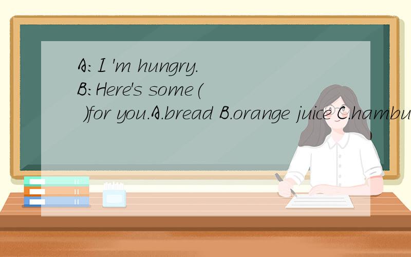 A:I 'm hungry.B:Here's some( )for you.A.bread B.orange juice C.hamburgers