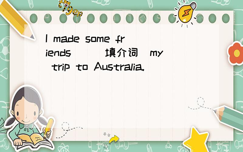 I made some friends()(填介词）my trip to Australia.