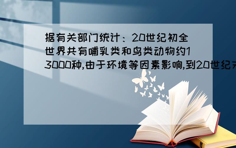 据有关部门统计：20世纪初全世界共有哺乳类和鸟类动物约13000种,由于环境等因素影响,到20世纪末这两类动物种数共灭绝1.9%,其中哺乳类灭绝约3.0%,鸟类灭绝约1.5%.如果要把哺乳类和鸟类动物