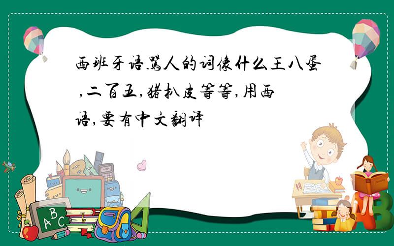 西班牙语骂人的词像什么王八蛋 ,二百五,猪扒皮等等,用西语,要有中文翻译