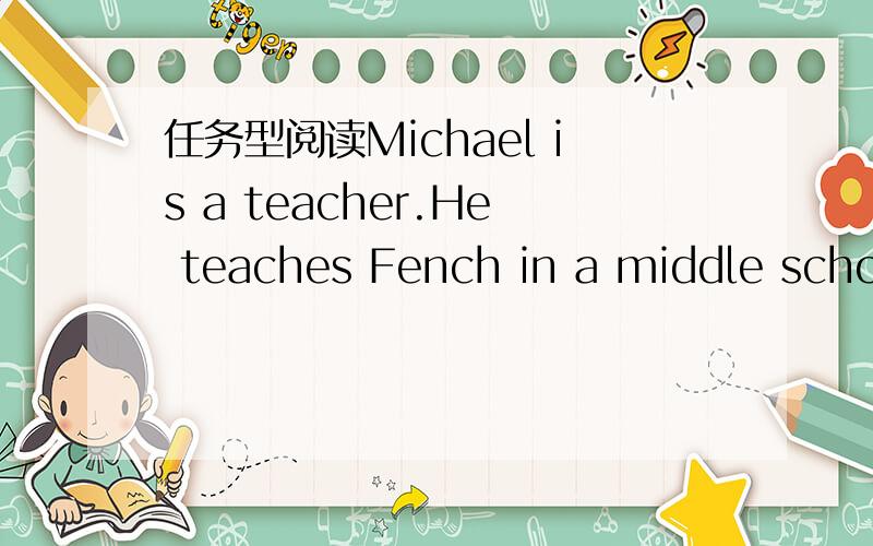 任务型阅读Michael is a teacher.He teaches Fench in a middle school in Shanghai.He works very hardMichael is a teacher.He teaches Fench in a middle school in Shanghai.He works very hard.He works from Monday to Friday .Every day he has fourclasses