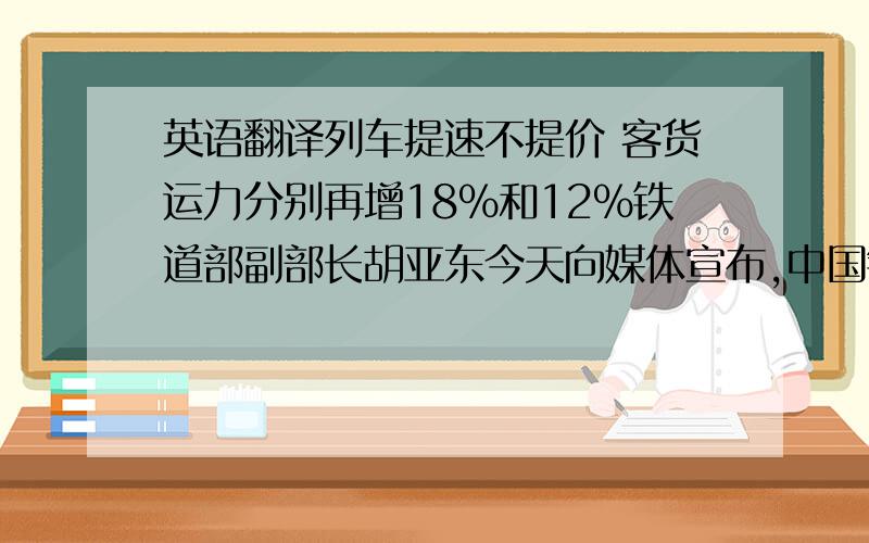 英语翻译列车提速不提价 客货运力分别再增18%和12%铁道部副部长胡亚东今天向媒体宣布,中国铁路第六次大面积提速调图将于本月18日零时起正式付诸实施.胡亚东表示,这次提速调图将使我国