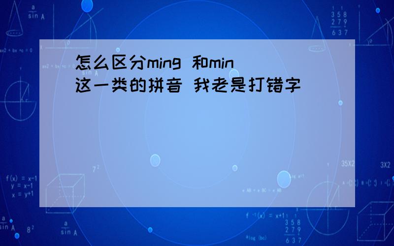 怎么区分ming 和min 这一类的拼音 我老是打错字